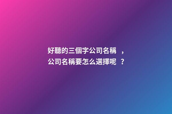 好聽的三個字公司名稱，公司名稱要怎么選擇呢？-第1張-公司起名-玄機派